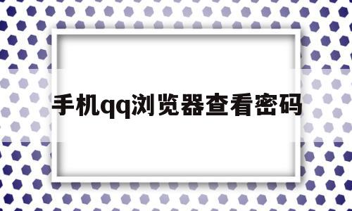 手机qq浏览器查看密码(手机浏览器查看密码是什么)