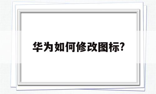 华为如何修改图标?(华为更改图标设置方法)