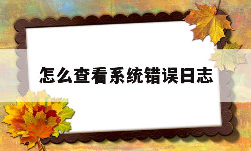 怎么查看系统错误日志(win10电脑怎么查看系统错误日志)