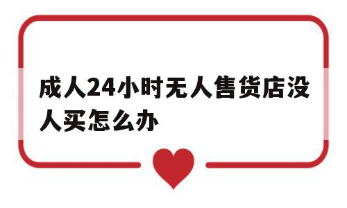 成人24小时无人售货店没人买怎么办(成人24小时无人售货店小孩进去被发现会怎么样)