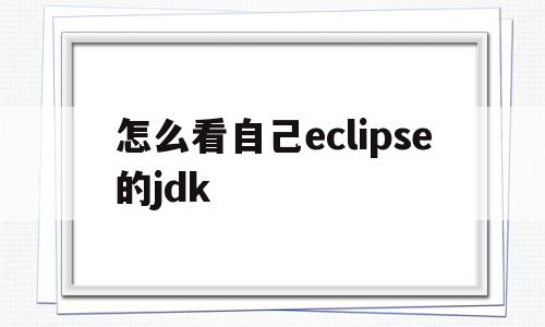 怎么看自己eclipse的jdk(怎么看自己eclipse的jdk版本)