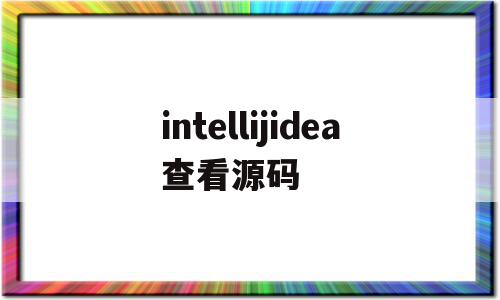 intellijidea查看源码(intellij idea查看源码)