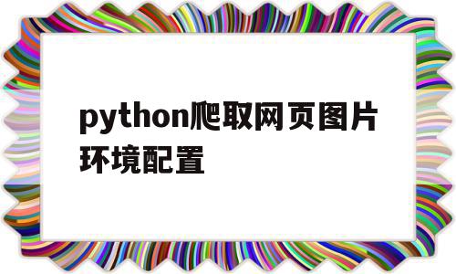 python爬取网页图片环境配置(python爬取网站图片并保存)