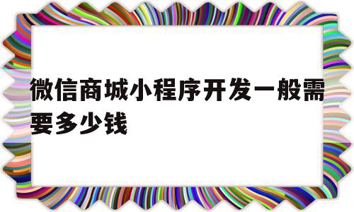 微信商城小程序开发一般需要多少钱(微信商城小程序开发一般需要多少钱一个月)