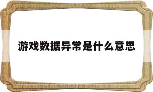 游戏数据异常是什么意思(游戏数据异常是什么意思光遇)