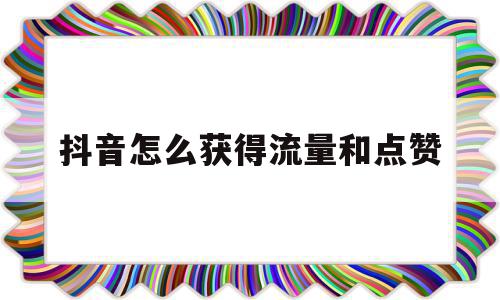 抖音怎么获得流量和点赞(在抖音怎么获得流量)