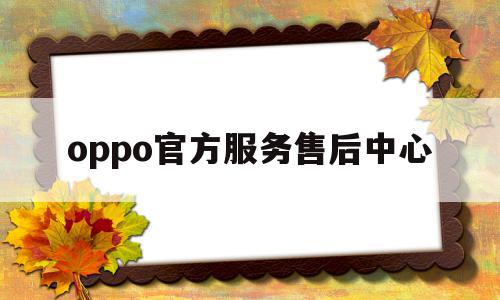 oppo官方服务售后中心(oppo在线人工客服)