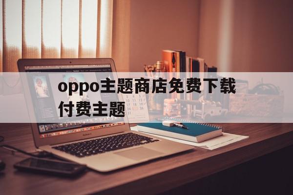 oppo主题商店免费下载付费主题(oppo主题商店免费下载主题免费),oppo主题商店免费下载付费主题(oppo主题商店免费下载主题免费),oppo主题商店免费下载付费主题,免费,第1张