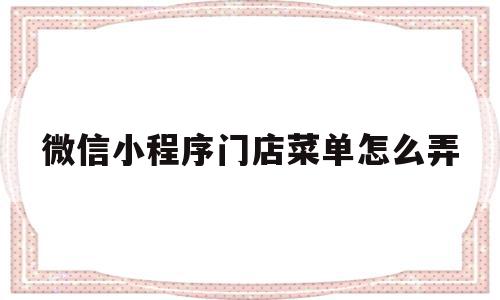 微信小程序门店菜单怎么弄(微信小程序店铺怎么打开)