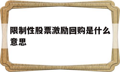 限制性股票激励回购是什么意思(限制性股票激励回购注销是利空吗)