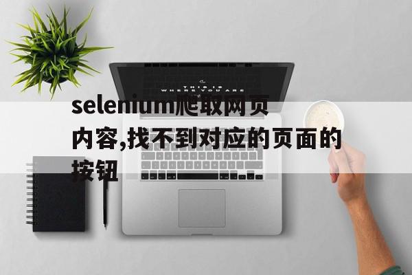 selenium爬取网页内容,找不到对应的页面的按钮(python selenium抓取网页内容)