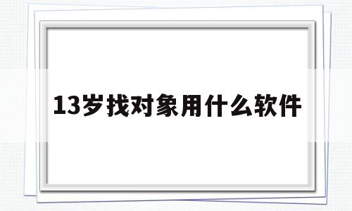 13岁找对象用什么软件(12岁谈恋爱的软件)