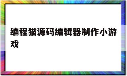 编程猫源码编辑器制作小游戏(编程猫源码编辑器制作小游戏2023)