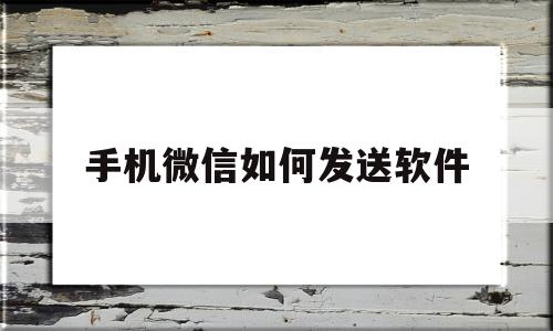 手机微信如何发送软件(手机微信如何发送软件给好友)