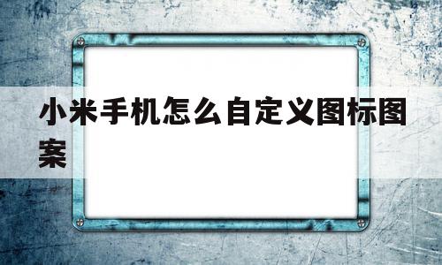 小米手机怎么自定义图标图案(小米手机怎么自定义图标图案设置)