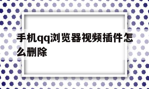 手机qq浏览器视频插件怎么删除(手机浏览器视频插件怎么删除不掉),手机qq浏览器视频插件怎么删除(手机浏览器视频插件怎么删除不掉),手机qq浏览器视频插件怎么删除,视频,账号,微信,第1张