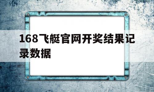 168飞艇官网开奖结果记录数据(幸运飞行艇官方开奖历史查询)