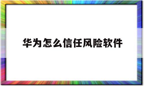 华为怎么信任风险软件(华为手机怎么解除应用风险管控)