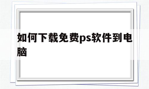 如何下载免费ps软件到电脑(如何下载免费ps软件到电脑上)