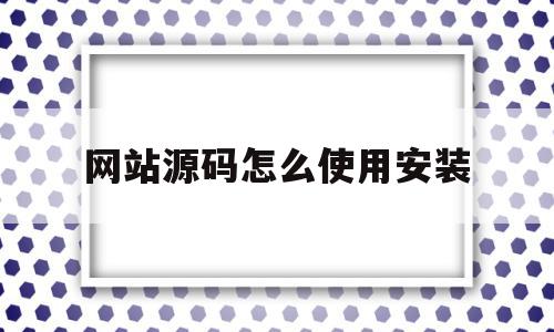 网站源码怎么使用安装(网站源码使用教程)