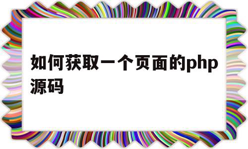 如何获取一个页面的php源码(php抓取页面指定内容)