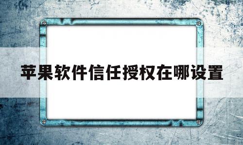 苹果软件信任授权在哪设置(苹果软件信任授权在哪里打开)