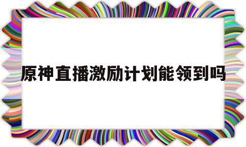 原神直播激励计划能领到吗(原神up主激励计划奖励在哪),原神直播激励计划能领到吗(原神up主激励计划奖励在哪),原神直播激励计划能领到吗,信息,文章,视频,第1张