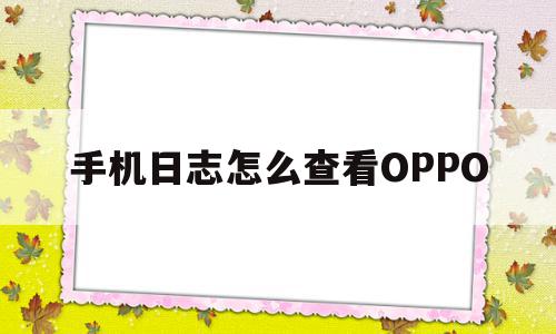 手机日志怎么查看OPPO(oppo手机如何查看日志)