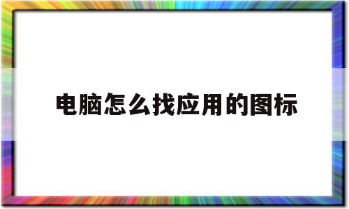 电脑怎么找应用的图标(电脑怎么找到应用图标)