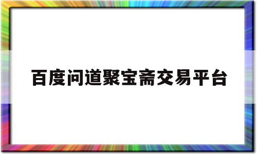 百度问道聚宝斋交易平台(百度问道聚宝斋交易平台怎么样)