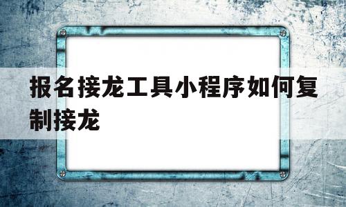 关于报名接龙工具小程序如何复制接龙的信息