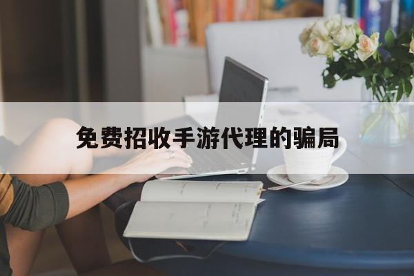 免费招收手游代理的骗局(免费招收手游代理的骗局有哪些)