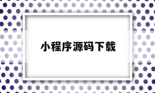 小程序源码下载(小程序源码资源网)