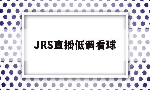 JRS直播低调看球(jrs直播低调看球趣)