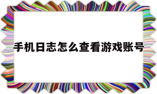 手机日志怎么查看游戏账号(手机日志怎么查看游戏账号和密码)