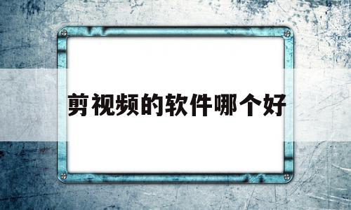 剪视频的软件哪个好(专业剪视频的软件哪个好)