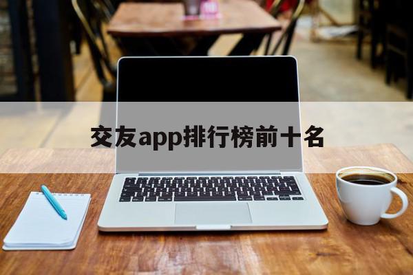 交友app排行榜前十名(不充钱的交友软件 免费聊天)