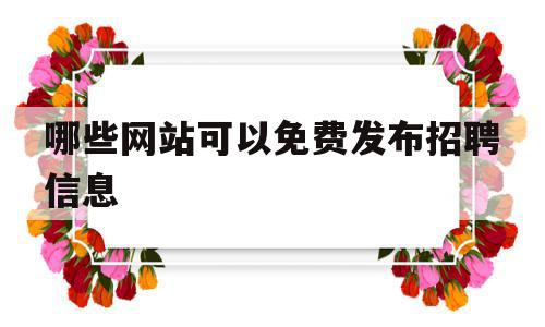 哪些网站可以免费发布招聘信息(有什么网站可以免费发布招聘信息的)