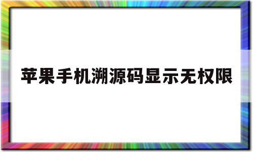 苹果手机溯源码显示无权限(苹果手机溯源码显示无权限怎么解决)