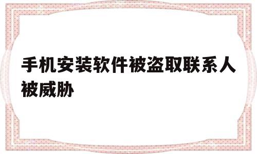 手机安装软件被盗取联系人被威胁(下软件被盗取通讯录威胁家人怎么办)