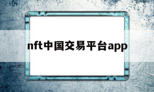 nft中国交易平台app(nft中国交易平台王峰)