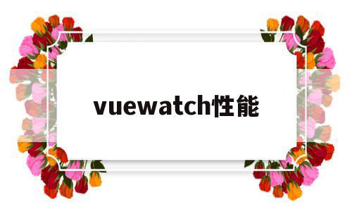 vuewatch性能(vue watch参数)