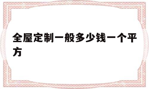 全屋定制一般多少钱一个平方(全屋定制一般多少钱一个平方家具五金百隆全屋多少钱)