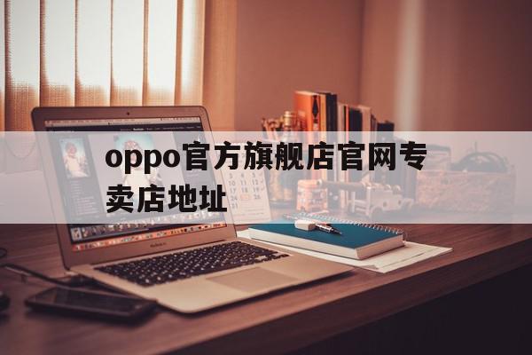 oppo官方旗舰店官网专卖店地址(oppo官方旗舰店官网专卖店地址在哪里)