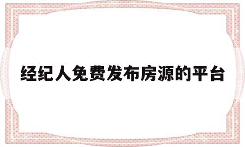 经纪人免费发布房源的平台(房产经纪人免费发布房源的平台)