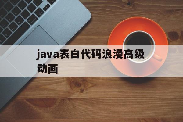 包含java表白代码浪漫高级动画的词条,包含java表白代码浪漫高级动画的词条,java表白代码浪漫高级动画,百度,浏览器,app,第1张