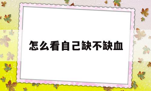 怎么看自己缺不缺血(怎么知道自己缺血不 怎么补血)