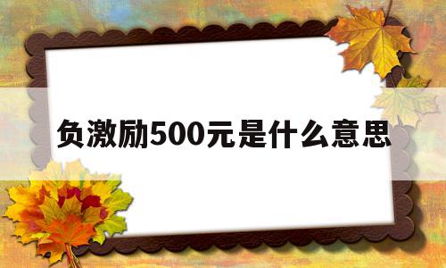 负激励500元是什么意思(负激励500元是什么意思是扣底薪吗),负激励500元是什么意思(负激励500元是什么意思是扣底薪吗),负激励500元是什么意思,信息,营销,科技,第1张