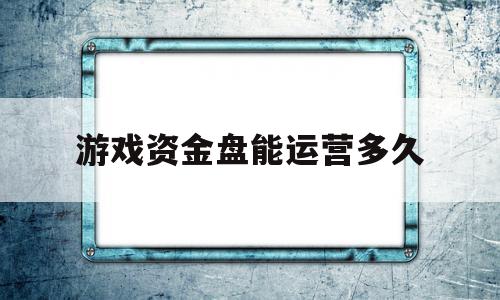 游戏资金盘能运营多久(关于资金盘游戏博文)