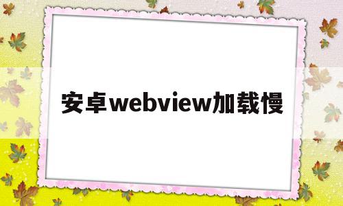 安卓webview加载慢(webview加载几次就不显示)